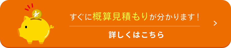 すぐに概算見積もりが分かります！詳しくはこちら