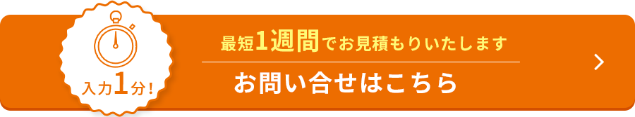 入力1分最短一週間でお見積もりいたしますお問い合わせはこちら