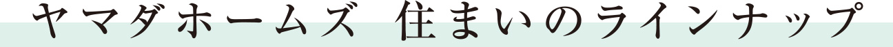 ヤマダホームズ 住まいのラインナップ